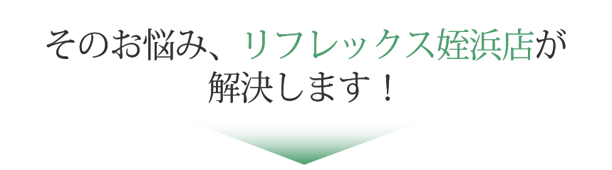 そのお悩み、リフレックス姪浜店が解決します!